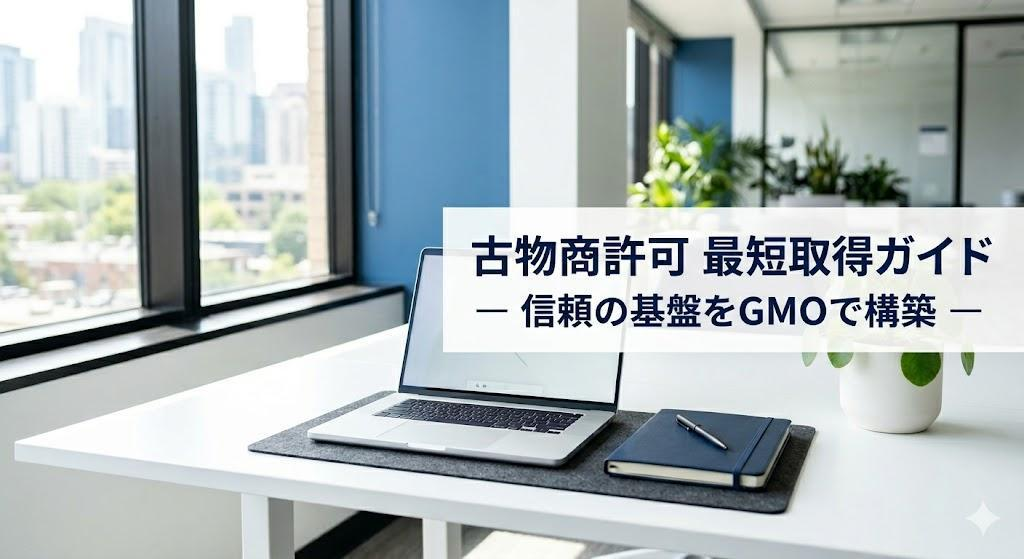 古物商許可の取り方完全ガイド｜最短取得と信頼のビジネス基盤をGMOが解説